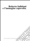 Roberto Salbitani e l'immagine capovolta. Ediz. multilingue libro