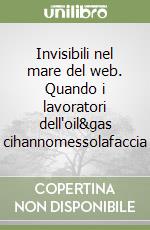 Invisibili nel mare del web. Quando i lavoratori dell'oil&gas cihannomessolafaccia libro