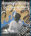 Annamaria Ducaton. La donna del mare. Attorno al pensiero della libertà. Ediz. illustrata libro