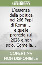 L'essenza della politica nei 266 Papi di Roma ... e quelle profezie sul 2026 e non solo. Come la Chiesa di Roma ha influenzato usi, costumi, arte, politica ed economia dell'intero Occidente nel corso degli ultimi duemila anni libro