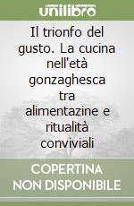 Il trionfo del gusto. La cucina nell'età gonzaghesca tra alimentazine e ritualità conviviali libro