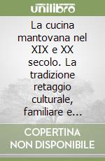 La cucina mantovana nel XIX e XX secolo. La tradizione retaggio culturale, familiare e territoriale libro