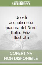 Uccelli acquatici e di pianura del Nord Italia. Ediz. illustrata libro