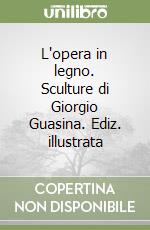 L'opera in legno. Sculture di Giorgio Guasina. Ediz. illustrata libro