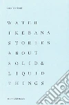 Water Ikebana. Stories about solid & liquid things. Ediz. illustrata libro di Trevisani Luca