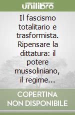 Il fascismo totalitario e trasformista. Ripensare la dittatura: il potere mussoliniano, il regime plurale, la formazione dello Stato totale