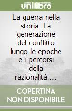 La guerra nella storia. La generazione del conflitto lungo le epoche e i percorsi della razionalità. 4° Convegno internazionale di studi libro