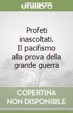 Profeti inascoltati. Il pacifismo alla prova della grande guerra libro