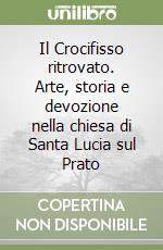 Il Crocifisso ritrovato. Arte, storia e devozione nella chiesa di Santa Lucia sul Prato