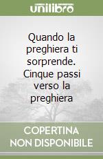 Quando la preghiera ti sorprende. Cinque passi verso la preghiera libro