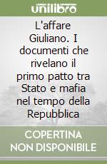 L'affare Giuliano. I documenti che rivelano il primo patto tra Stato e mafia nel tempo della Repubblica libro