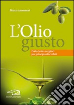 L'olio giusto. L'olio (extra vergine) per principianti evoluti libro