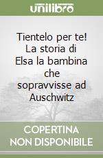 Tientelo per te! La storia di Elsa la bambina che sopravvisse ad Auschwitz libro