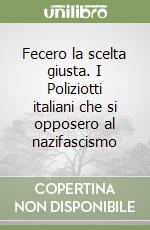 Fecero la scelta giusta. I Poliziotti italiani che si opposero al nazifascismo libro