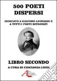 500 poeti dispersi. Dedicato a G. Leopardi e a tutti i poeti ritrovati. Vol. 2 libro