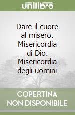 Dare il cuore al misero. Misericordia di Dio. Misericordia degli uomini libro