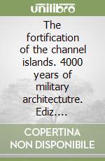 The fortification of the channel islands. 4000 years of military architectutre. Ediz. illustrata