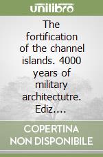 The fortification of the channel islands. 4000 years of military architectutre. Ediz. illustrata libro