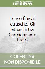 Le vie fluviali etrusche. Gli etruschi tra Carmignano e Prato