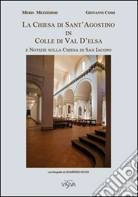 La chiesa di Sant'Agostino in Colle di Val D'elsa e notizie sulla chiesa di San Iacopo. Ediz. illustrata libro