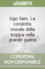 Ugo Sani. La condotta morale della truppa nella grande guerra