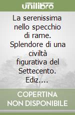 La serenissima nello specchio di rame. Splendore di una civiltà figurativa del Settecento. Ediz. illustrata libro