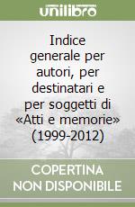 Indice generale per autori, per destinatari e per soggetti di «Atti e memorie» (1999-2012) libro