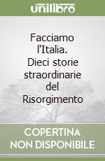 Facciamo l'Italia. Dieci storie straordinarie del Risorgimento