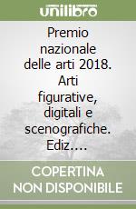 Premio nazionale delle arti 2018. Arti figurative, digitali e scenografiche. Ediz. illustrata libro
