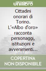 Cittadini onorari di Torino. L'«Albo d'oro» racconta personaggi, istituzioni e avvenimenti dall'Ottocento al terzo millennio