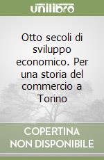 Otto secoli di sviluppo economico. Per una storia del commercio a Torino