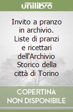 Invito a pranzo in archivio. Liste di pranzi e ricettari dell'Archivio Storico della città di Torino libro