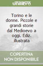 Torino e le donne. Piccole e grandi storie dal Medioevo a oggi. Ediz. illustrata libro