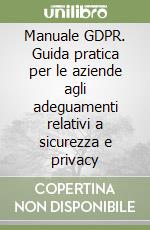 Manuale GDPR. Guida pratica per le aziende agli adeguamenti relativi a sicurezza e privacy libro