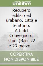 Recupero edilizio ed urabano. Città e territorio. Atti del Convegno di studi (Bari, 22 e 23 marzo 1985)