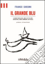 Il grande blu. Il Mediterraneo, mare di tesori. Avventure, sogni, commerci, battaglie libro