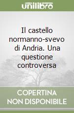 Il castello normanno-svevo di Andria. Una questione controversa libro