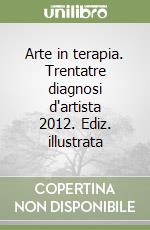 Arte in terapia. Trentatre diagnosi d'artista 2012. Ediz. illustrata