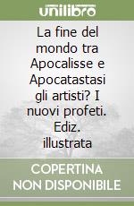 La fine del mondo tra Apocalisse e Apocatastasi gli artisti? I nuovi profeti. Ediz. illustrata