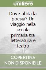 Dove abita la poesia? Un viaggio nella scuola primaria tra letteratura e teatro libro