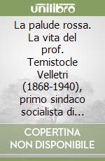 La palude rossa. La vita del prof. Temistocle Velletri (1868-1940), primo sindaco socialista di Sezze e pioniere del socialismo Lepino libro