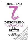 Dizionario maniacale del sette. Dal boeing 777 alle 7 meraviglie, dai 7 peccati capitali allo 007 libro di Lao Meri