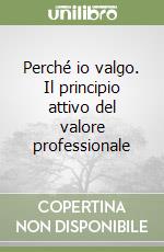 Perché io valgo. Il principio attivo del valore professionale libro