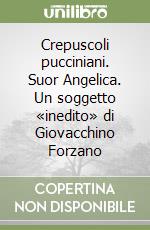 Crepuscoli pucciniani. Suor Angelica. Un soggetto «inedito» di Giovacchino Forzano libro