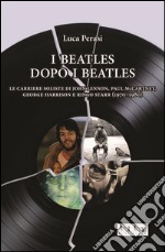 I Beatles dopo i Beatles. Le carriere soliste di John Lennon, Paul McCartney, George Harrison e Ringo Starr (1970-1980) libro