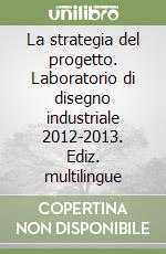 La strategia del progetto. Laboratorio di disegno industriale 2012-2013. Ediz. multilingue