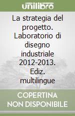 La strategia del progetto. Laboratorio di disegno industriale 2012-2013. Ediz. multilingue libro