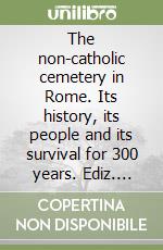 The non-catholic cemetery in Rome. Its history, its people and its survival for 300 years. Ediz. illustrata