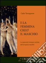 E la femmina creò il maschio. La superiorità biologica umiliata dall'arroganza maschile libro