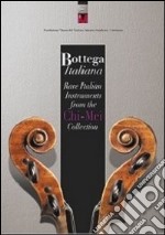 Bottega italiana. Rare italian instruments from the Chi-Mei collection. Ediz. bilingue libro